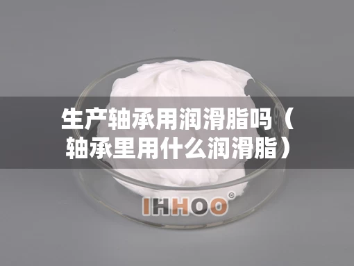 生产轴承用润滑脂吗（轴承里用什么润滑脂）