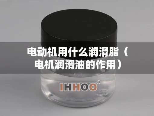 电动机用什么润滑脂（电机润滑油的作用）