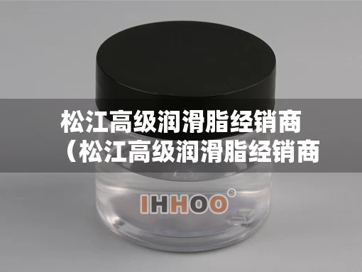 松江高级润滑脂经销商（松江高级润滑脂经销商有哪些）