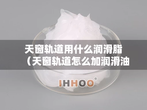 天窗轨道用什么润滑脂（天窗轨道怎么加润滑油）