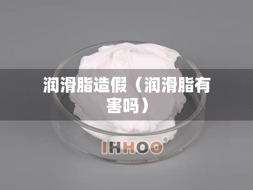 润滑脂造假（润滑脂有害吗）