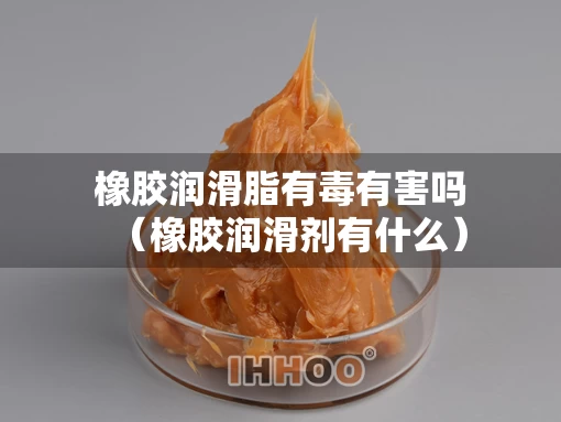 橡胶润滑脂有毒有害吗（橡胶润滑剂有什么）