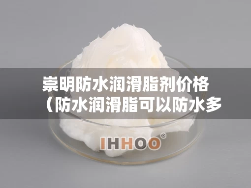 崇明防水润滑脂剂价格（防水润滑脂可以防水多久）