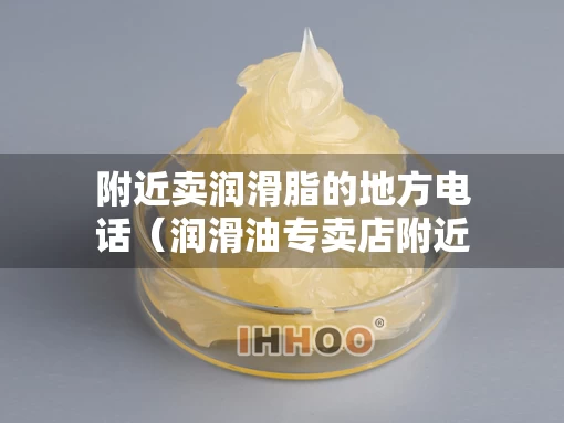 附近卖润滑脂的地方电话（润滑油专卖店附近）