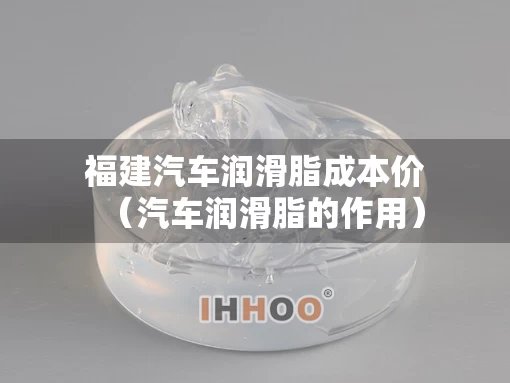 福建汽车润滑脂成本价（汽车润滑脂的作用）