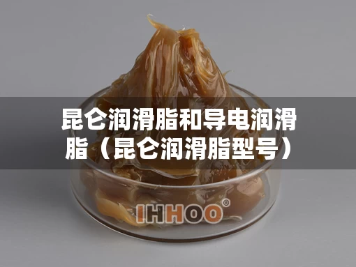 昆仑润滑脂和导电润滑脂（昆仑润滑脂型号）