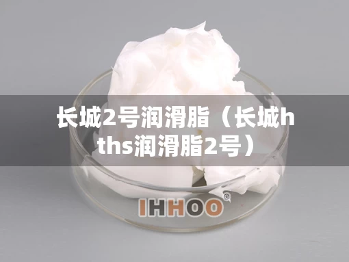 长城2号润滑脂（长城hths润滑脂2号）