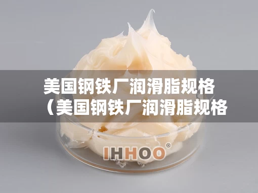 美国钢铁厂润滑脂规格（美国钢铁厂润滑脂规格有哪些）