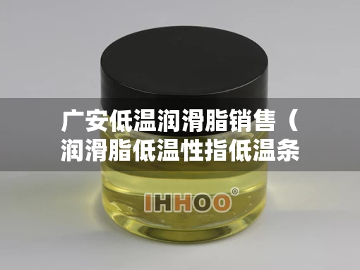 广安低温润滑脂销售（润滑脂低温性指低温条件）