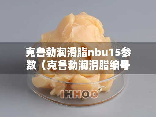 克鲁勃润滑脂nbu15参数（克鲁勃润滑脂编号的含义）