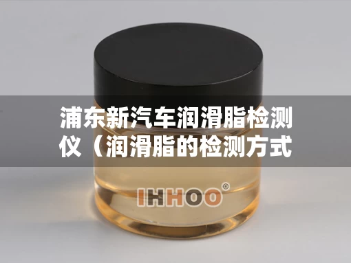 浦东新汽车润滑脂检测仪（润滑脂的检测方式方法）