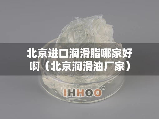 北京进口润滑脂哪家好啊（北京润滑油厂家）