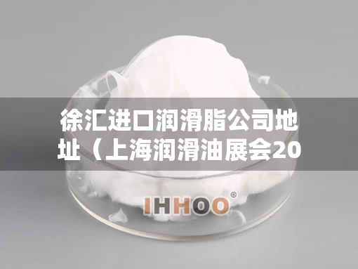 徐汇进口润滑脂公司地址（上海润滑油展会2021时间表）
