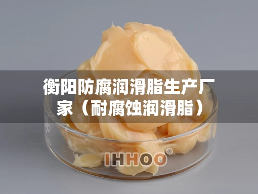 衡阳防腐润滑脂生产厂家（耐腐蚀润滑脂）