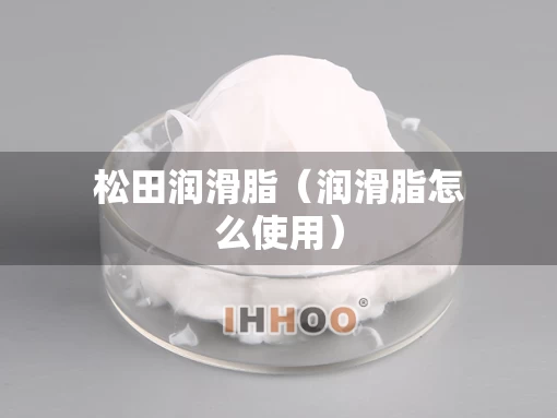 松田润滑脂（润滑脂怎么使用）