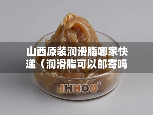 山西原装润滑脂哪家快递（润滑脂可以邮寄吗）