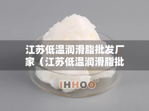 江苏低温润滑脂批发厂家（江苏低温润滑脂批发厂家地址）