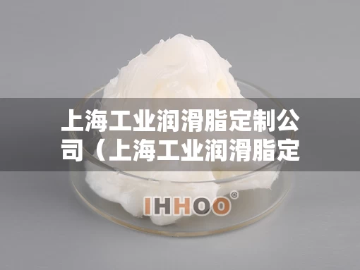 上海工业润滑脂定制公司（上海工业润滑脂定制公司排名）