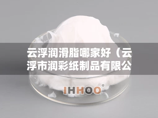 云浮润滑脂哪家好（云浮市润彩纸制品有限公司）