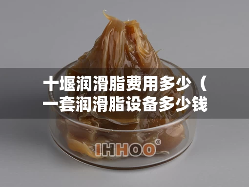 十堰润滑脂费用多少（一套润滑脂设备多少钱）