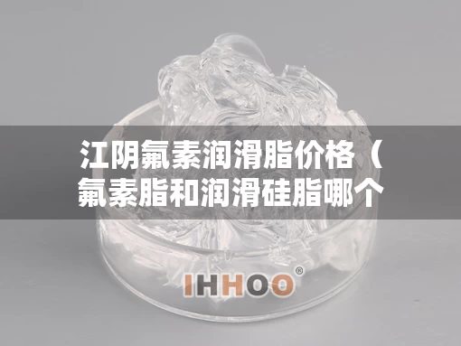 江阴氟素润滑脂价格（氟素脂和润滑硅脂哪个好）