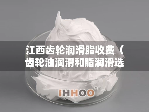 江西齿轮润滑脂收费（齿轮油润滑和脂润滑选择条件）
