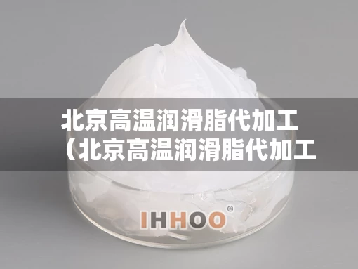 北京高温润滑脂代加工（北京高温润滑脂代加工企业）