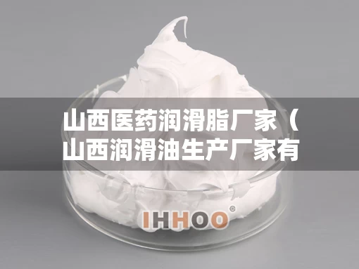 山西医药润滑脂厂家（山西润滑油生产厂家有限公司）