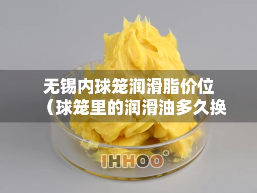 无锡内球笼润滑脂价位（球笼里的润滑油多久换）