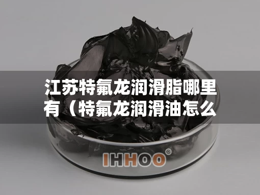 江苏特氟龙润滑脂哪里有（特氟龙润滑油怎么样）