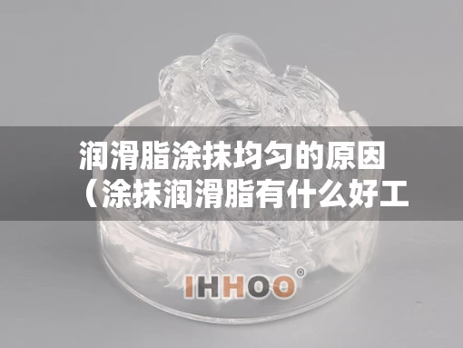 润滑脂涂抹均匀的原因（涂抹润滑脂有什么好工具）