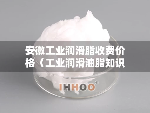 安徽工业润滑脂收费价格（工业润滑油脂知识大全）