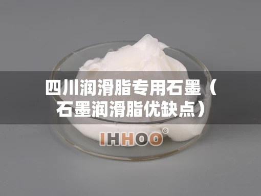 四川润滑脂专用石墨（石墨润滑脂优缺点）