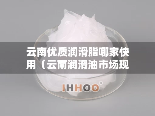 云南优质润滑脂哪家快用（云南润滑油市场现状）