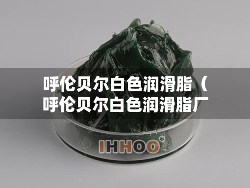 呼伦贝尔白色润滑脂（呼伦贝尔白色润滑脂厂家）