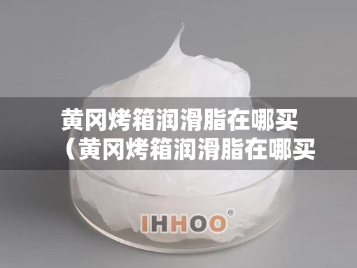 黄冈烤箱润滑脂在哪买（黄冈烤箱润滑脂在哪买的）