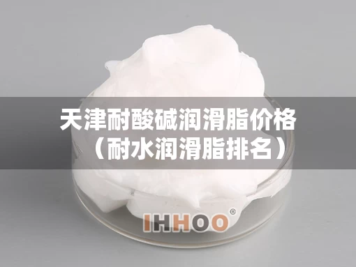 天津耐酸碱润滑脂价格（耐水润滑脂排名）