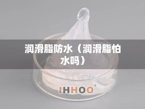 润滑脂防水（润滑脂怕水吗）