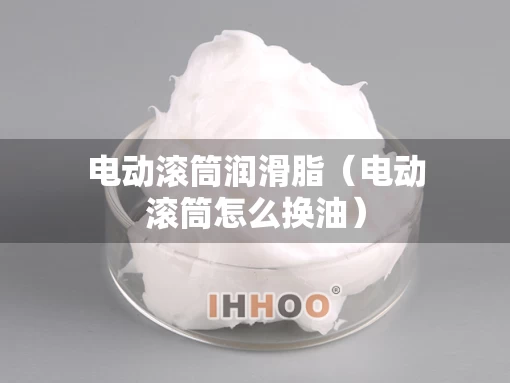 电动滚筒润滑脂（电动滚筒怎么换油）