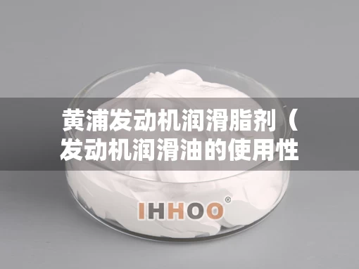 黄浦发动机润滑脂剂（发动机润滑油的使用性能有哪些?）