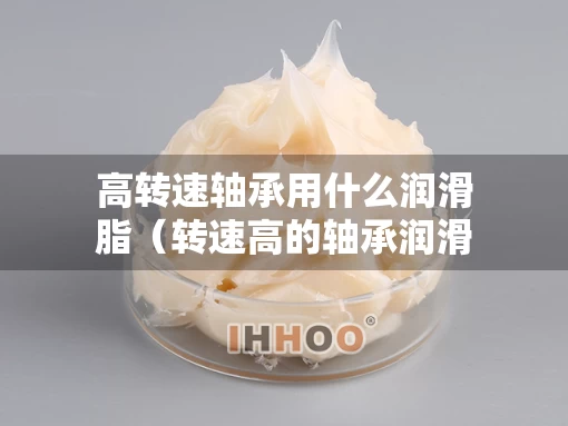 高转速轴承用什么润滑脂（转速高的轴承润滑的是什么润滑脂）