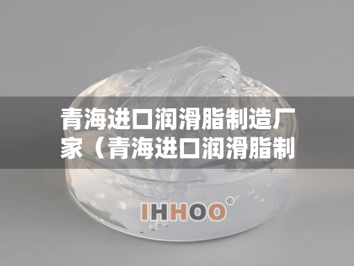青海进口润滑脂制造厂家（青海进口润滑脂制造厂家有哪些）