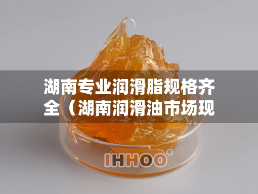 湖南专业润滑脂规格齐全（湖南润滑油市场现状）
