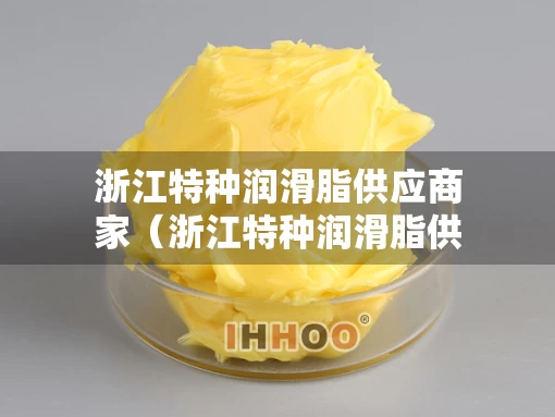浙江特种润滑脂供应商家（浙江特种润滑脂供应商家电话）