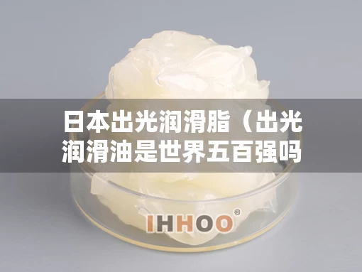 日本出光润滑脂（出光润滑油是世界五百强吗）