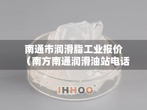 南通市润滑脂工业报价（南方南通润滑油站电话号码）