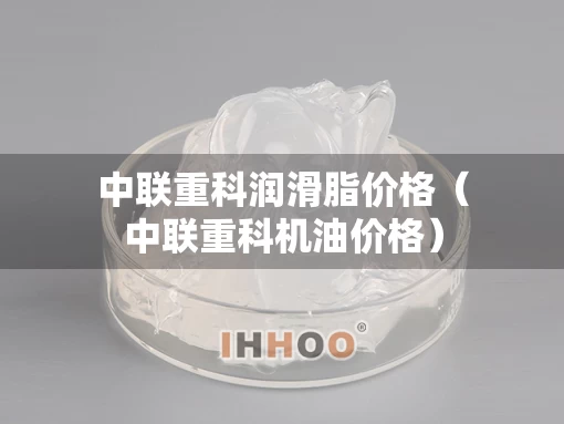 中联重科润滑脂价格（中联重科机油价格）