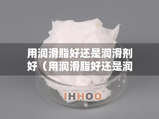 用润滑脂好还是润滑剂好（用润滑脂好还是润滑剂好呢）