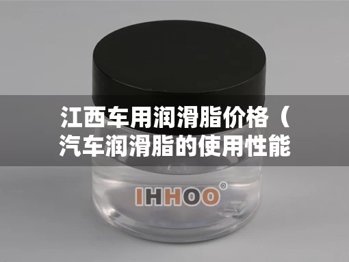 江西车用润滑脂价格（汽车润滑脂的使用性能）