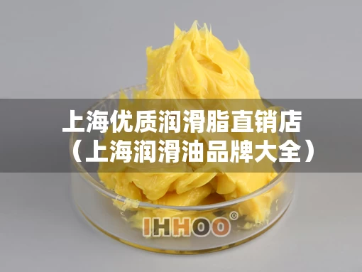 上海优质润滑脂直销店（上海润滑油品牌大全）